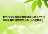 七个月宝宝感冒反复低烧怎么办（7个月宝宝反复发烧感冒怎么办 小心是肺炎）