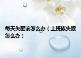 每天失眠该怎么办（上班族失眠怎么办）