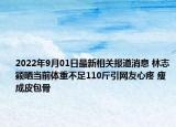 2022年9月01日最新相关报道消息 林志颖晒当前体重不足110斤引网友心疼 瘦成皮包骨