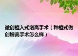 微创植入式增高手术（种植式微创增高手术怎么样）