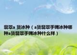 翡翠a 货冰种（a货翡翠手镯冰种哪种a货翡翠手镯冰种什么样）