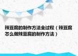 辣豆腐的制作方法全过程（辣豆腐怎么做辣豆腐的制作方法）