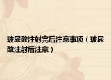 玻尿酸注射完后注意事项（玻尿酸注射后注意）