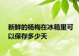 新鲜的杨梅在冰箱里可以保存多少天
