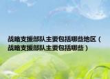 战略支援部队主要包括哪些地区（战略支援部队主要包括哪些）