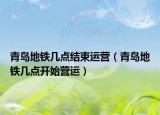 青岛地铁几点结束运营（青岛地铁几点开始营运）