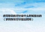 求同存异的方针是什么时候提出的（求同存异方针提出时间）