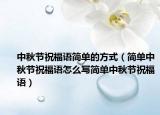 中秋节祝福语简单的方式（简单中秋节祝福语怎么写简单中秋节祝福语）