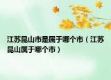 江苏昆山市是属于哪个市（江苏昆山属于哪个市）