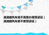 滴滴顺风车需不需要办理营运证（滴滴顺风车要不要营运证）