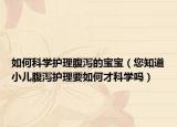 如何科学护理腹泻的宝宝（您知道小儿腹泻护理要如何才科学吗）