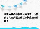 儿童失眠症症状家长应注意什么饮食（儿童失眠症症状家长应注意什么）