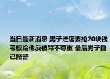 当日最新消息 男子进店要抢20块钱老板给他反被骂不尊重 最后男子自己报警