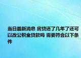 当日最新消息 房贷还了几年了还可以改公积金贷款吗 需要符合以下条件