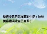 整容变丑后怎样面对生活（这些美容错误让自己变丑）