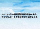 2022年9月01日最新相关报道消息 失业登记成功是什么意思是否可以领取失业金