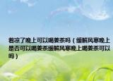 着凉了晚上可以喝姜茶吗（缓解风寒晚上是否可以喝姜茶缓解风寒晚上喝姜茶可以吗）