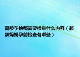 高龄孕检都需要检查什么内容（超龄妈妈孕前检查有哪些）