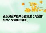 新版淘宝体检中心在哪里（淘宝体检中心在哪里手机版）