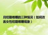 月经期嗜睡的三种情况（如何改善女性经期嗜睡现象）