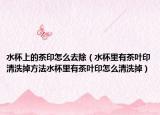 水杯上的茶印怎么去除（水杯里有茶叶印清洗掉方法水杯里有茶叶印怎么清洗掉）