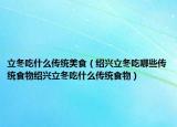 立冬吃什么传统美食（绍兴立冬吃哪些传统食物绍兴立冬吃什么传统食物）