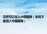怎样可以加入中国国籍（如何才能加入中国国籍）