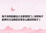 茄子凉拌的做法大全家常窍门（凉拌茄子的烹饪方法教你在家怎么做凉拌茄子）