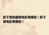 彭于晏的最新电影有哪些（彭于晏电影有哪些）
