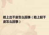 脸上出干皮怎么回事（脸上起干皮怎么回事）