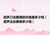 超声刀去眼袋的价格是多少钱（超声法去眼袋多少钱）