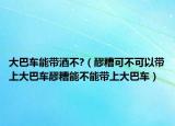 大巴车能带酒不?（醪糟可不可以带上大巴车醪糟能不能带上大巴车）