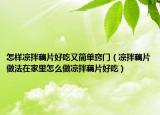 怎样凉拌藕片好吃又简单窍门（凉拌藕片做法在家里怎么做凉拌藕片好吃）