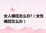 女人痛经怎么办?（女性痛经怎么办）