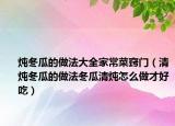 炖冬瓜的做法大全家常菜窍门（清炖冬瓜的做法冬瓜清炖怎么做才好吃）