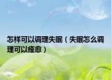 怎样可以调理失眠（失眠怎么调理可以痊愈）