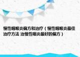 慢性咽喉炎偏方和治疗（慢性咽喉炎最佳治疗方法 治慢性咽炎最好的偏方）