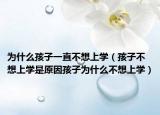 为什么孩子一直不想上学（孩子不想上学是原因孩子为什么不想上学）