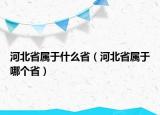 河北省属于什么省（河北省属于哪个省）