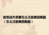 我想送外卖要怎么注册美团跑腿（怎么注册美团跑腿）