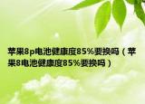 苹果8p电池健康度85%要换吗（苹果8电池健康度85%要换吗）