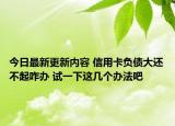 今日最新更新内容 信用卡负债大还不起咋办 试一下这几个办法吧