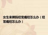 女生来姨妈经常痛经怎么办（经常痛经怎么办）