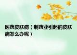 医药皮肤病（制药业引起的皮肤病怎么办呢）