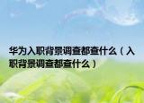 华为入职背景调查都查什么（入职背景调查都查什么）