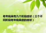 老年痴呆有几个阶段症状（三个不同阶段老年痴呆症的症状）