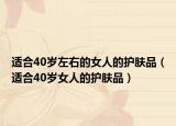 适合40岁左右的女人的护肤品（适合40岁女人的护肤品）