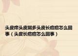 头皮痒头皮屑多头皮长痘痘怎么回事（头皮长痘痘怎么回事）