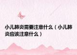 小儿肺炎需要注意什么（小儿肺炎应该注意什么）