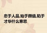 忠于人品,始于颜值,陷于才华什么意思